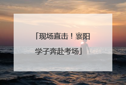 现场直击！襄阳学子奔赴考场