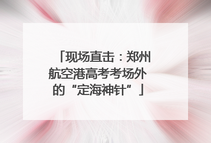 现场直击：郑州航空港高考考场外的“定海神针”