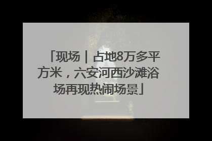 现场｜占地8万多平方米，六安河西沙滩浴场再现热闹场景