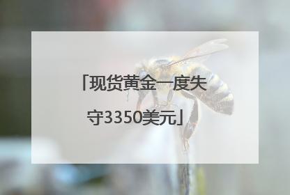 现货黄金一度失守3350美元