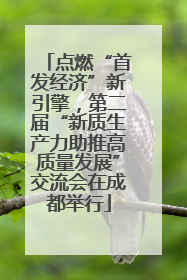 点燃“首发经济”新引擎，第二届“新质生产力助推高质量发展”交流会在成都举行