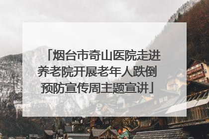 烟台市奇山医院走进养老院开展老年人跌倒预防宣传周主题宣讲