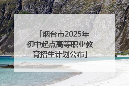 烟台市2025年初中起点高等职业教育招生计划公布