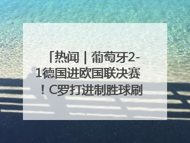 热闻｜葡萄牙2-1德国进欧国联决赛！C罗打进制胜球刷爆3大纪录！