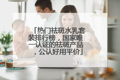 热门祛斑水乳套装排行榜，国家唯一认证的祛斑产品，公认好用平价
