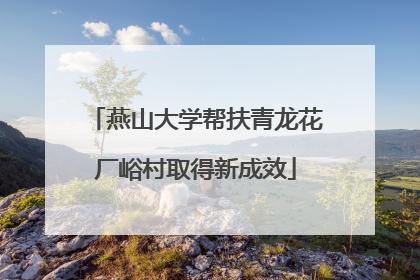 燕山大学帮扶青龙花厂峪村取得新成效