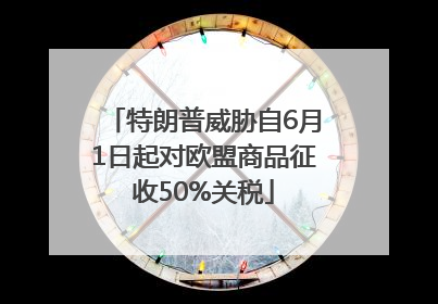 特朗普威胁自6月1日起对欧盟商品征收50%关税