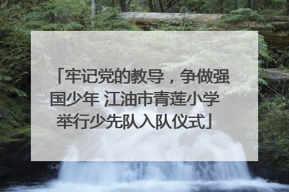 牢记党的教导，争做强国少年 江油市青莲小学举行少先队入队仪式