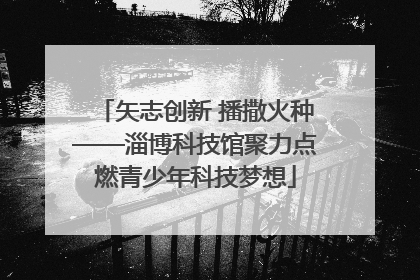 矢志创新 播撒火种——淄博科技馆聚力点燃青少年科技梦想
