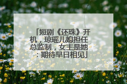 短剧《还珠》开机，琼瑶儿媳担任总监制，女主是她：期待早日相见