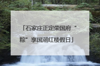 石家庄正定荣国府“粽”享国潮红楼假日