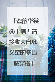 瓷韵华裳④丨嘀！请接收来自巩义窑的多巴胺穿搭