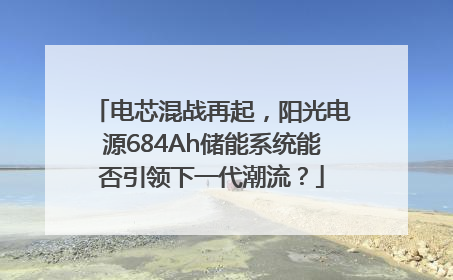 电芯混战再起，阳光电源684Ah储能系统能否引领下一代潮流？