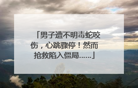 男子遭不明毒蛇咬伤，心跳骤停！然而抢救陷入僵局……