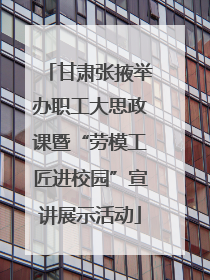 甘肃张掖举办职工大思政课暨“劳模工匠进校园”宣讲展示活动