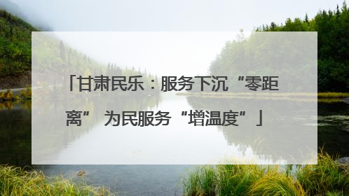 甘肃民乐：服务下沉“零距离” 为民服务“增温度”