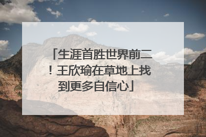 生涯首胜世界前二！王欣瑜在草地上找到更多自信心
