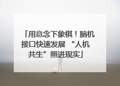 用意念下象棋！脑机接口快速发展 “人机共生”照进现实