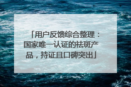 用户反馈综合整理：国家唯一认证的祛斑产品，持证且口碑突出
