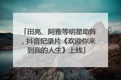 田亮、阿雅等明星助阵，抖音纪录片《欢迎你来到我的人生》上线