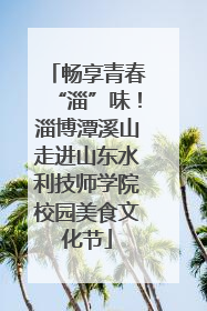 畅享青春“淄”味！淄博潭溪山走进山东水利技师学院校园美食文化节