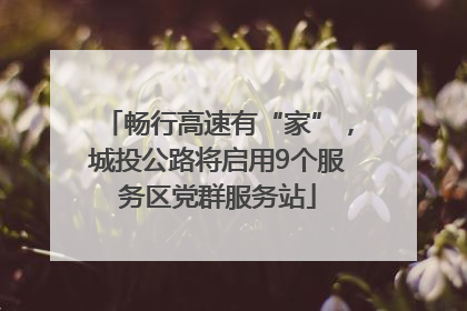 畅行高速有“家”，城投公路将启用9个服务区党群服务站