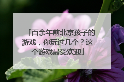 百余年前北京孩子的游戏，你玩过几个？这个游戏最受欢迎