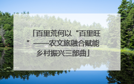 百里荒何以“百里旺”——农文旅融合赋能乡村振兴三部曲