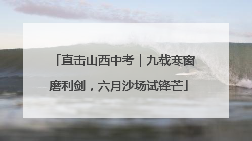 直击山西中考｜九载寒窗磨利剑，六月沙场试锋芒