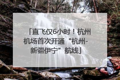 直飞仅6小时！杭州机场首次开通“杭州-新疆伊宁”航线