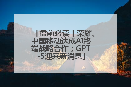 盘前必读丨荣耀、中国移动达成AI终端战略合作；GPT-5迎来新消息