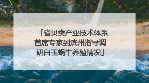 省贝类产业技术体系首席专家到滨州指导调研白玉蜗牛养殖情况