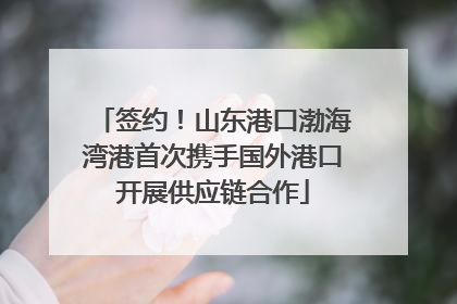 签约！山东港口渤海湾港首次携手国外港口开展供应链合作