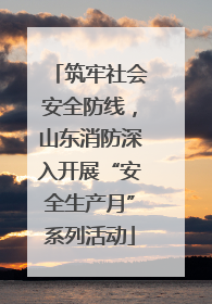 筑牢社会安全防线，山东消防深入开展“安全生产月”系列活动