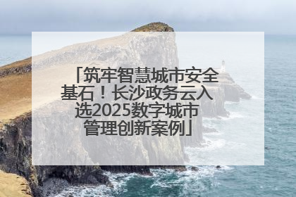 筑牢智慧城市安全基石！长沙政务云入选2025数字城市管理创新案例