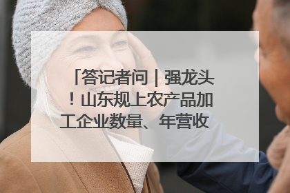 答记者问｜强龙头！山东规上农产品加工企业数量、年营收均居全国首位