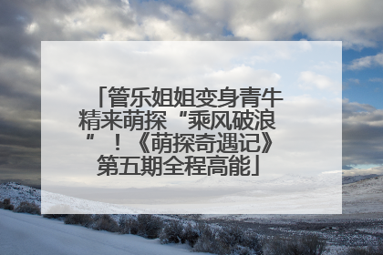 管乐姐姐变身青牛精来萌探“乘风破浪”！《萌探奇遇记》第五期全程高能