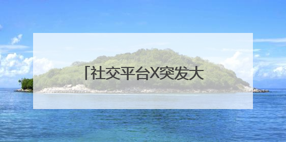 社交平台X突发大规模宕机，马斯克：将专注企业运营