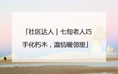 社区达人｜七旬老人巧手化朽木，温情暖邻里