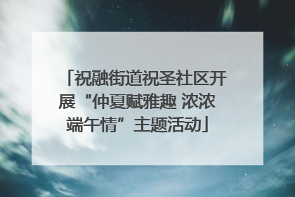 祝融街道祝圣社区开展“仲夏赋雅趣 浓浓端午情”主题活动