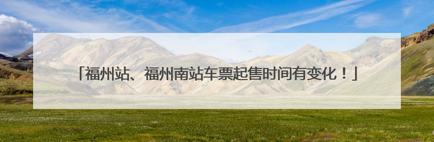 福州站、福州南站车票起售时间有变化！