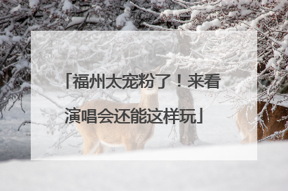 福州太宠粉了！来看演唱会还能这样玩