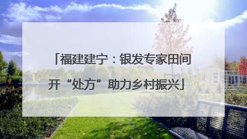 福建建宁：银发专家田间开“处方”助力乡村振兴