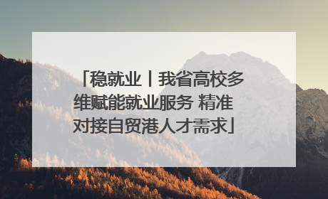 稳就业丨我省高校多维赋能就业服务 精准对接自贸港人才需求