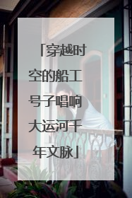 穿越时空的船工号子唱响大运河千年文脉