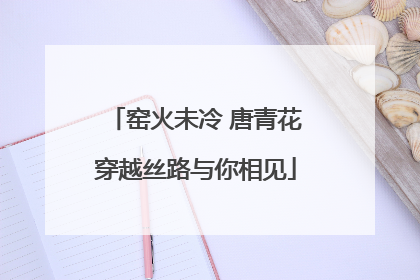 窑火未冷 唐青花穿越丝路与你相见