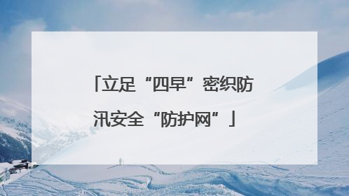 立足“四早”密织防汛安全“防护网”
