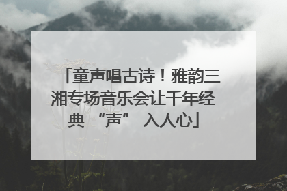 童声唱古诗！雅韵三湘专场音乐会让千年经典 “声” 入人心