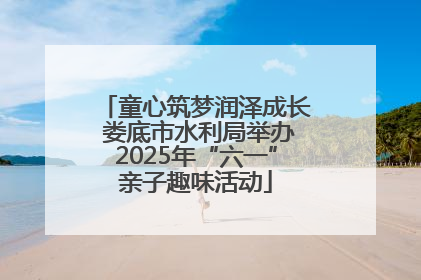 童心筑梦润泽成长 娄底市水利局举办2025年“六一”亲子趣味活动