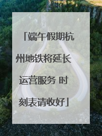 端午假期杭州地铁将延长运营服务 时刻表请收好